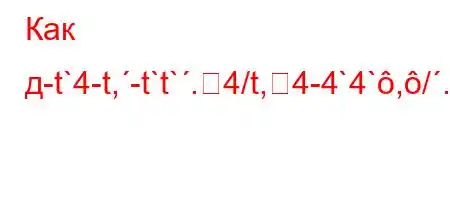 Как д-t`4-t,-t`t`.4/t,4-4`4`,/.H4,4..,4`/t`[[O